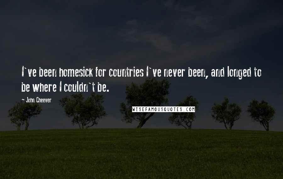 John Cheever Quotes: I've been homesick for countries I've never been, and longed to be where I couldn't be.