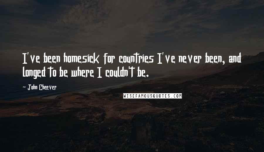 John Cheever Quotes: I've been homesick for countries I've never been, and longed to be where I couldn't be.