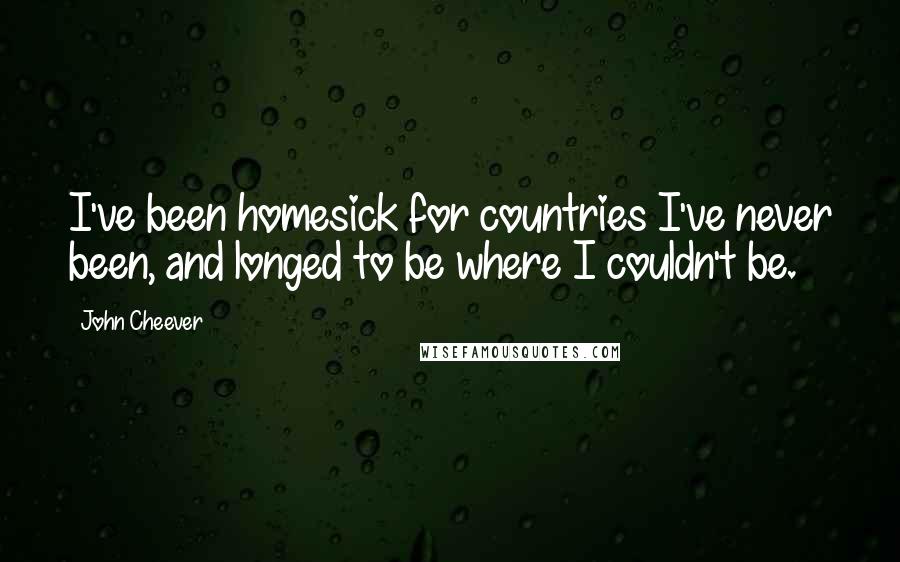 John Cheever Quotes: I've been homesick for countries I've never been, and longed to be where I couldn't be.