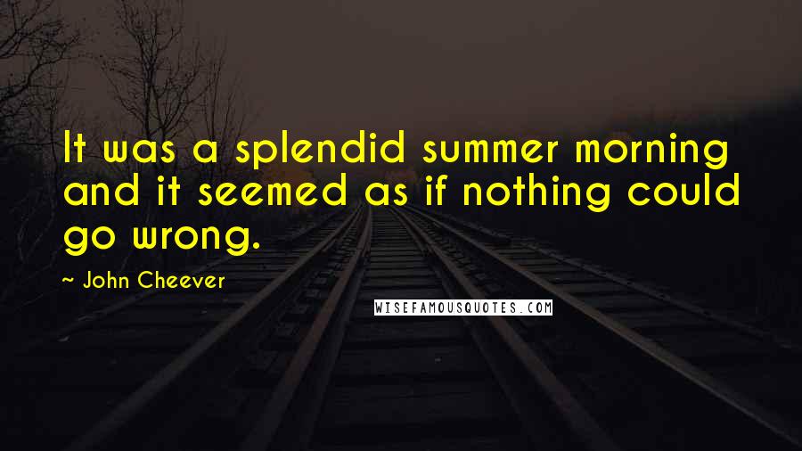 John Cheever Quotes: It was a splendid summer morning and it seemed as if nothing could go wrong.