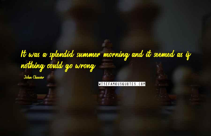 John Cheever Quotes: It was a splendid summer morning and it seemed as if nothing could go wrong.