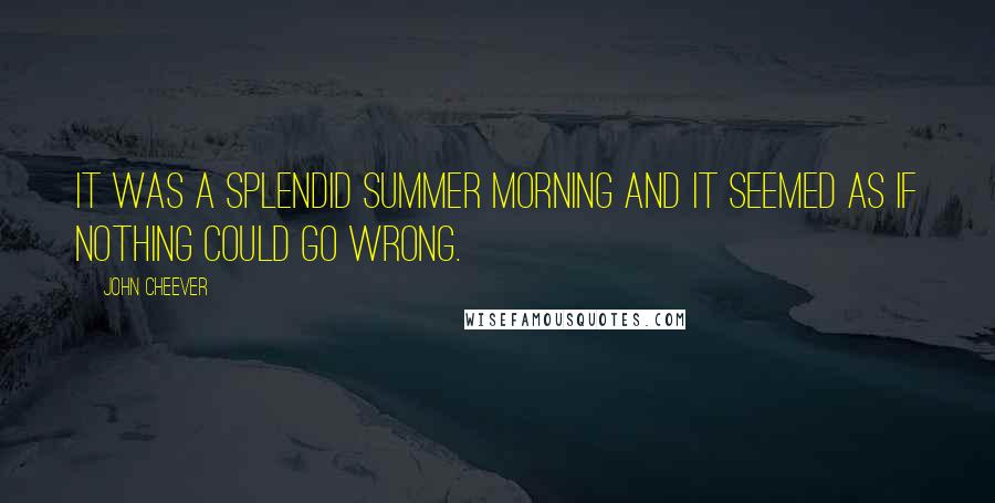 John Cheever Quotes: It was a splendid summer morning and it seemed as if nothing could go wrong.