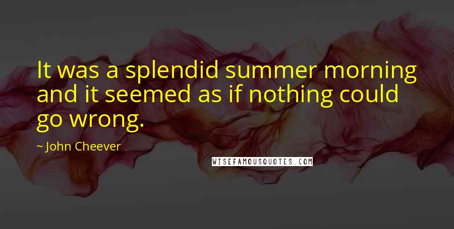 John Cheever Quotes: It was a splendid summer morning and it seemed as if nothing could go wrong.