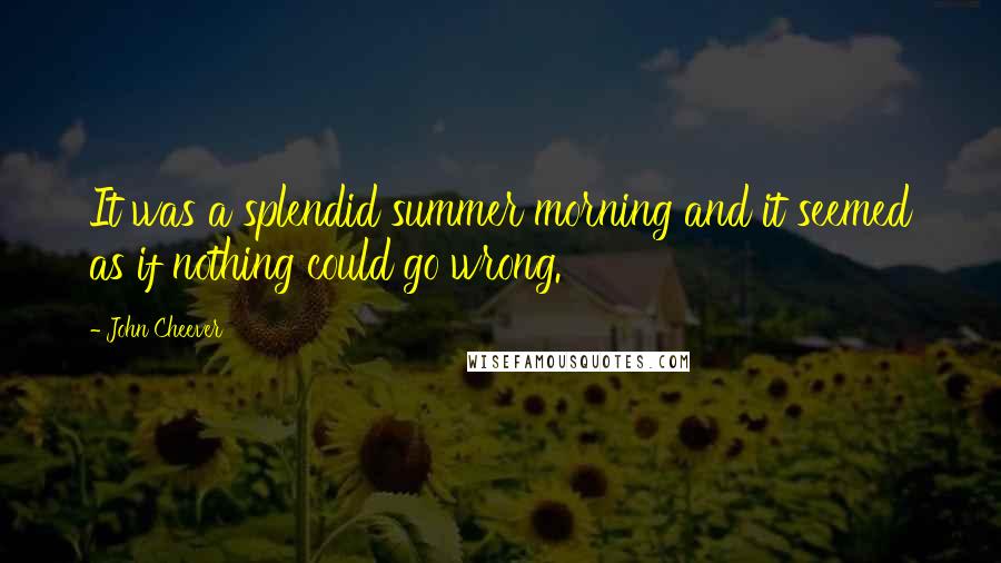 John Cheever Quotes: It was a splendid summer morning and it seemed as if nothing could go wrong.