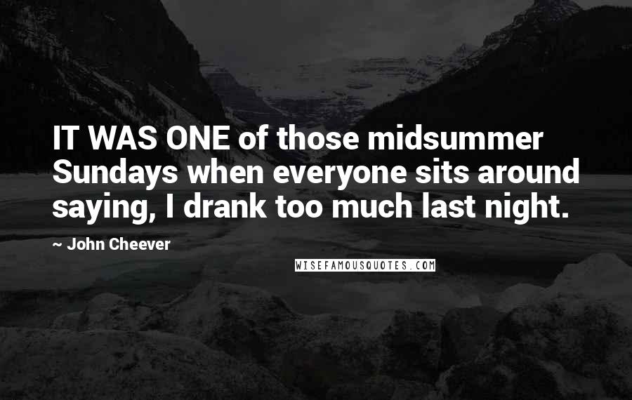 John Cheever Quotes: IT WAS ONE of those midsummer Sundays when everyone sits around saying, I drank too much last night.