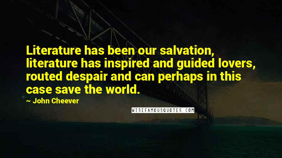 John Cheever Quotes: Literature has been our salvation, literature has inspired and guided lovers, routed despair and can perhaps in this case save the world.