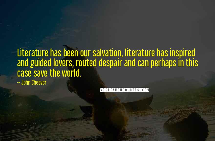 John Cheever Quotes: Literature has been our salvation, literature has inspired and guided lovers, routed despair and can perhaps in this case save the world.