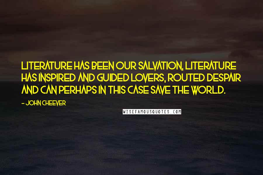 John Cheever Quotes: Literature has been our salvation, literature has inspired and guided lovers, routed despair and can perhaps in this case save the world.