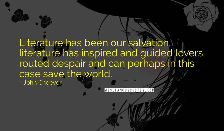 John Cheever Quotes: Literature has been our salvation, literature has inspired and guided lovers, routed despair and can perhaps in this case save the world.