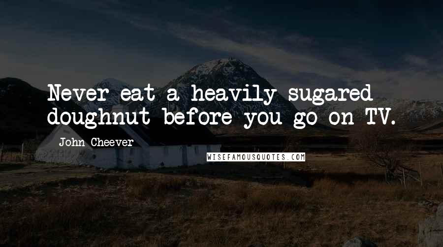 John Cheever Quotes: Never eat a heavily sugared doughnut before you go on TV.