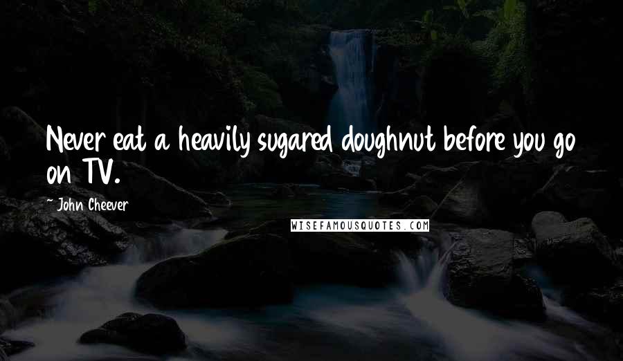 John Cheever Quotes: Never eat a heavily sugared doughnut before you go on TV.