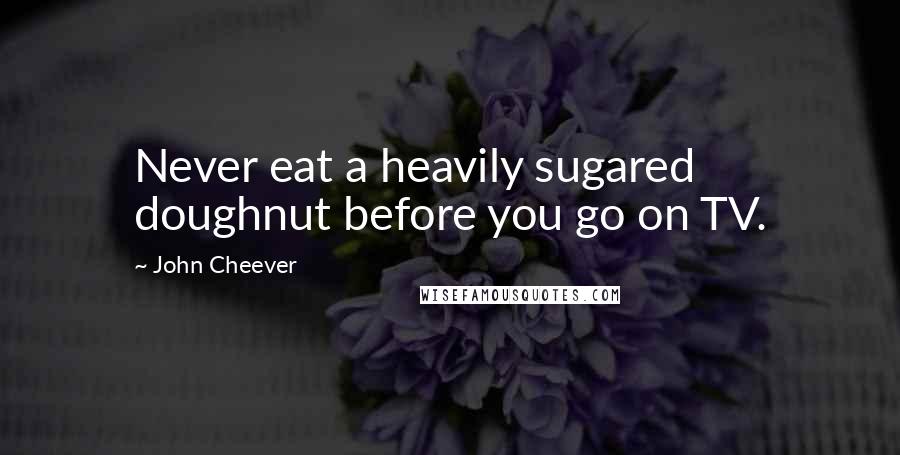 John Cheever Quotes: Never eat a heavily sugared doughnut before you go on TV.