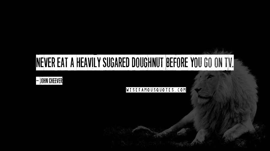 John Cheever Quotes: Never eat a heavily sugared doughnut before you go on TV.