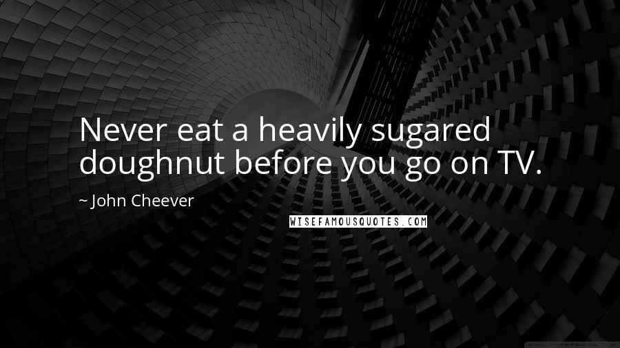 John Cheever Quotes: Never eat a heavily sugared doughnut before you go on TV.