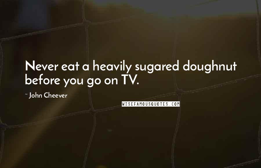 John Cheever Quotes: Never eat a heavily sugared doughnut before you go on TV.