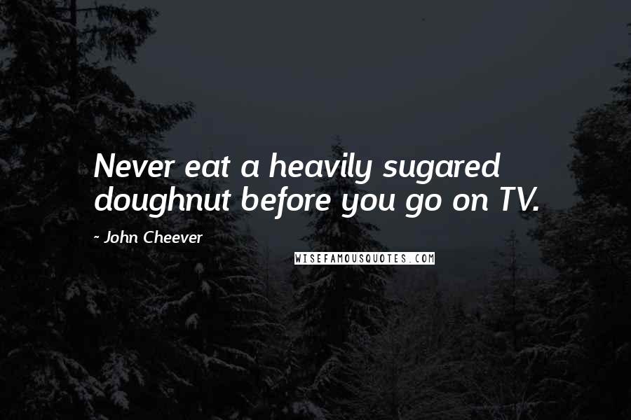 John Cheever Quotes: Never eat a heavily sugared doughnut before you go on TV.