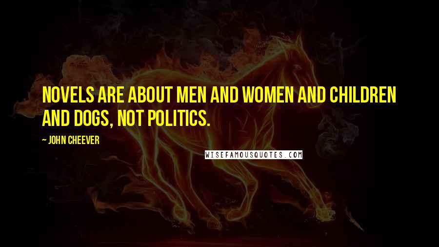 John Cheever Quotes: Novels are about men and women and children and dogs, not politics.