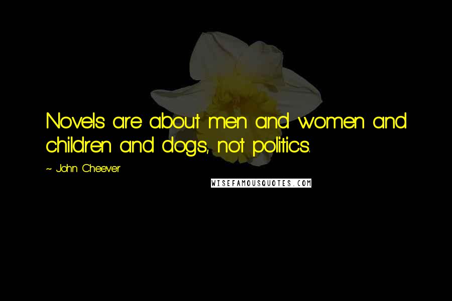 John Cheever Quotes: Novels are about men and women and children and dogs, not politics.