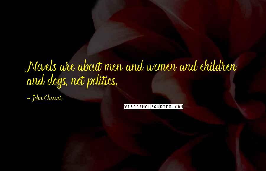John Cheever Quotes: Novels are about men and women and children and dogs, not politics.