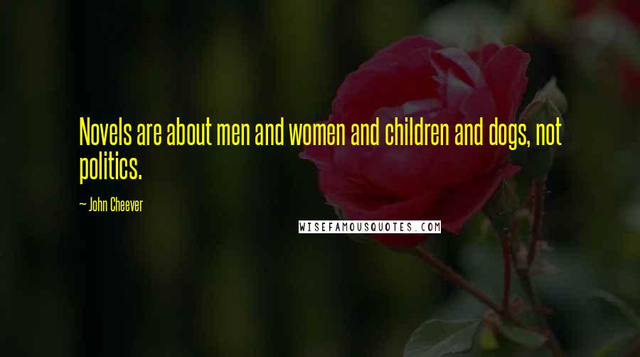 John Cheever Quotes: Novels are about men and women and children and dogs, not politics.