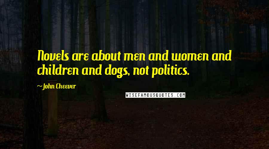John Cheever Quotes: Novels are about men and women and children and dogs, not politics.