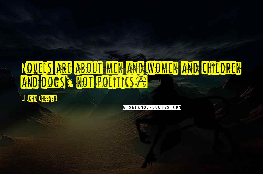 John Cheever Quotes: Novels are about men and women and children and dogs, not politics.