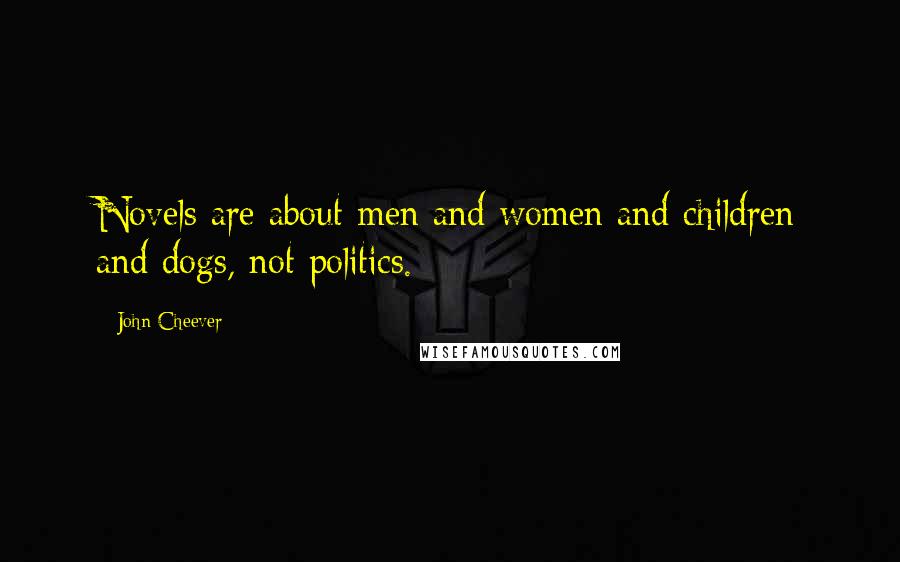 John Cheever Quotes: Novels are about men and women and children and dogs, not politics.