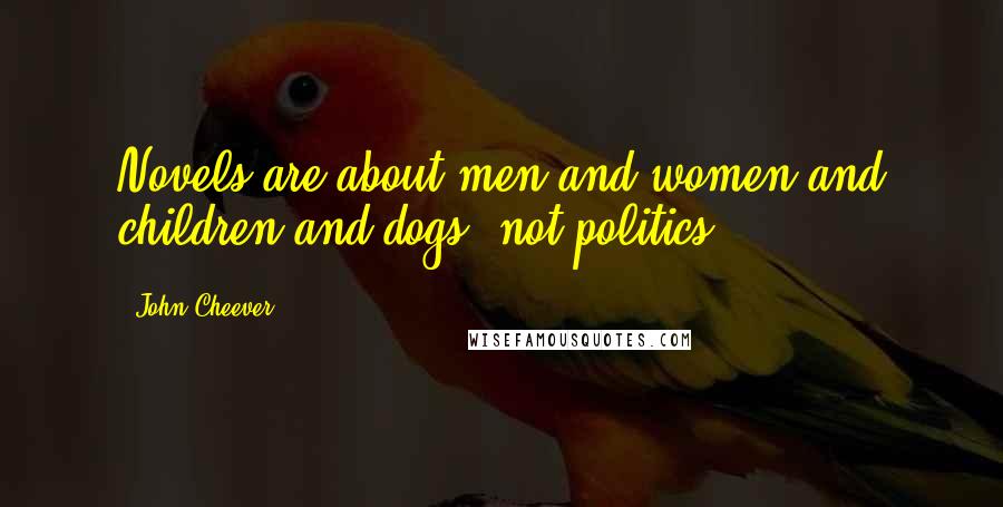 John Cheever Quotes: Novels are about men and women and children and dogs, not politics.