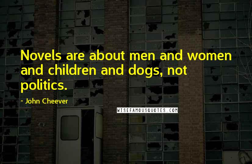 John Cheever Quotes: Novels are about men and women and children and dogs, not politics.