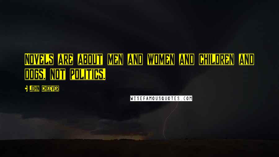 John Cheever Quotes: Novels are about men and women and children and dogs, not politics.