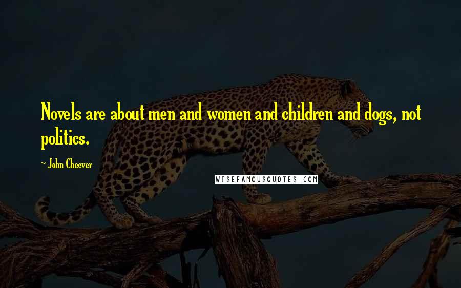 John Cheever Quotes: Novels are about men and women and children and dogs, not politics.