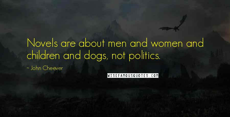 John Cheever Quotes: Novels are about men and women and children and dogs, not politics.
