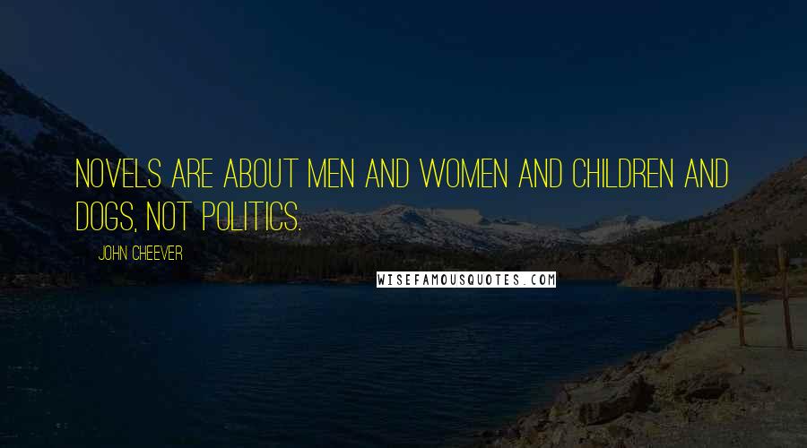 John Cheever Quotes: Novels are about men and women and children and dogs, not politics.