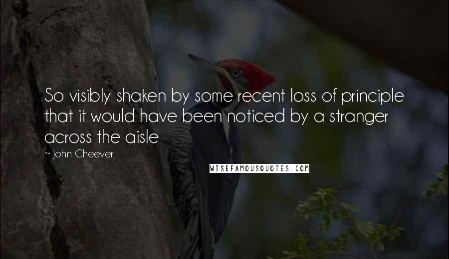 John Cheever Quotes: So visibly shaken by some recent loss of principle that it would have been noticed by a stranger across the aisle