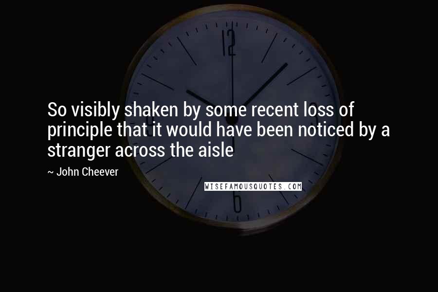 John Cheever Quotes: So visibly shaken by some recent loss of principle that it would have been noticed by a stranger across the aisle