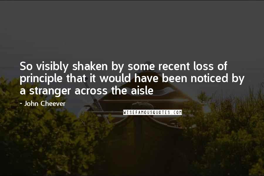 John Cheever Quotes: So visibly shaken by some recent loss of principle that it would have been noticed by a stranger across the aisle