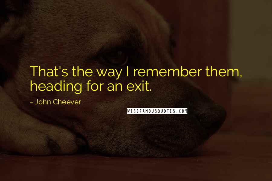 John Cheever Quotes: That's the way I remember them, heading for an exit.
