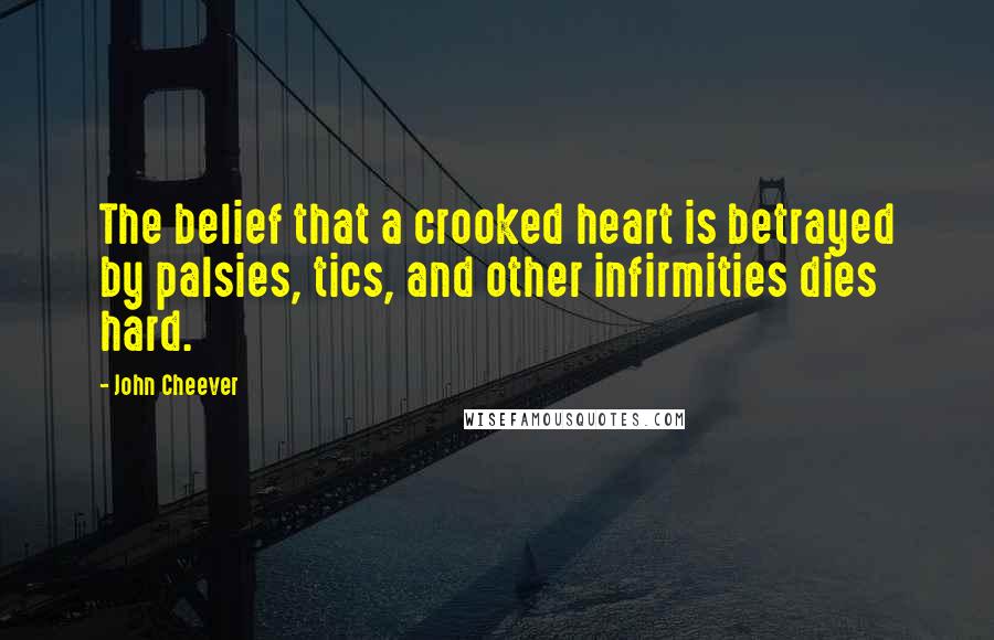 John Cheever Quotes: The belief that a crooked heart is betrayed by palsies, tics, and other infirmities dies hard.
