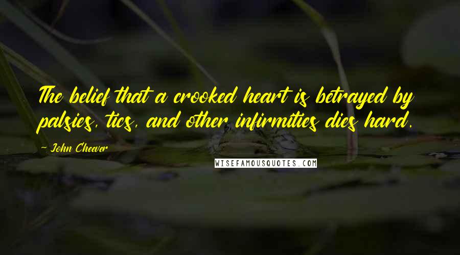 John Cheever Quotes: The belief that a crooked heart is betrayed by palsies, tics, and other infirmities dies hard.