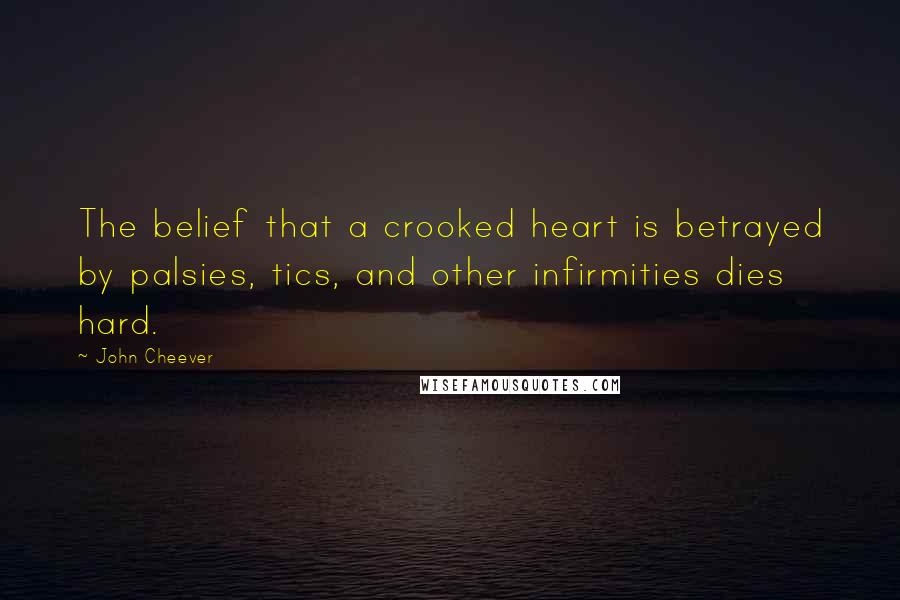 John Cheever Quotes: The belief that a crooked heart is betrayed by palsies, tics, and other infirmities dies hard.