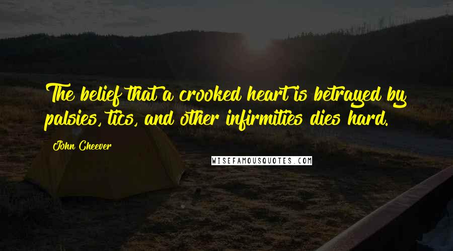 John Cheever Quotes: The belief that a crooked heart is betrayed by palsies, tics, and other infirmities dies hard.