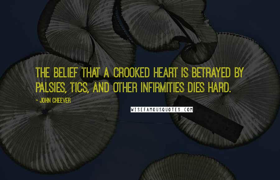 John Cheever Quotes: The belief that a crooked heart is betrayed by palsies, tics, and other infirmities dies hard.