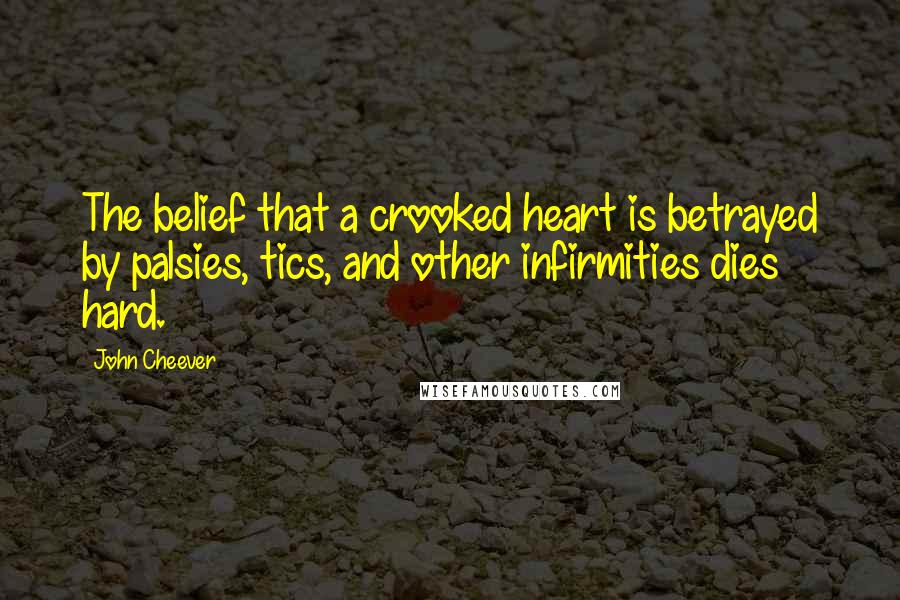 John Cheever Quotes: The belief that a crooked heart is betrayed by palsies, tics, and other infirmities dies hard.