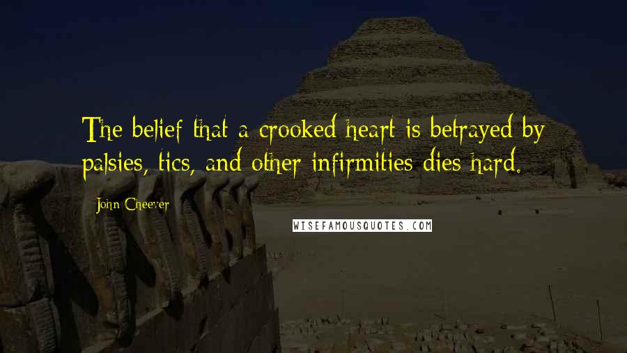 John Cheever Quotes: The belief that a crooked heart is betrayed by palsies, tics, and other infirmities dies hard.