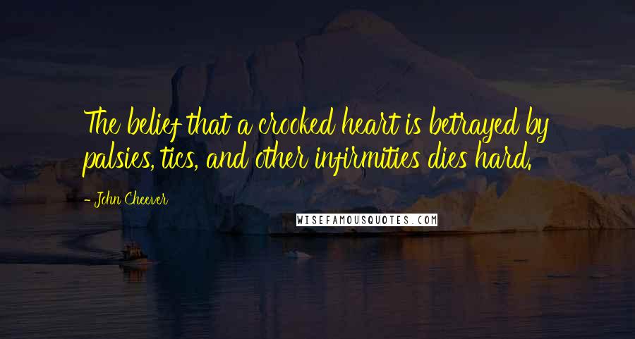 John Cheever Quotes: The belief that a crooked heart is betrayed by palsies, tics, and other infirmities dies hard.