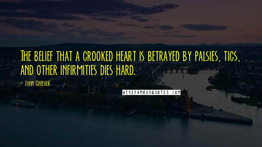 John Cheever Quotes: The belief that a crooked heart is betrayed by palsies, tics, and other infirmities dies hard.