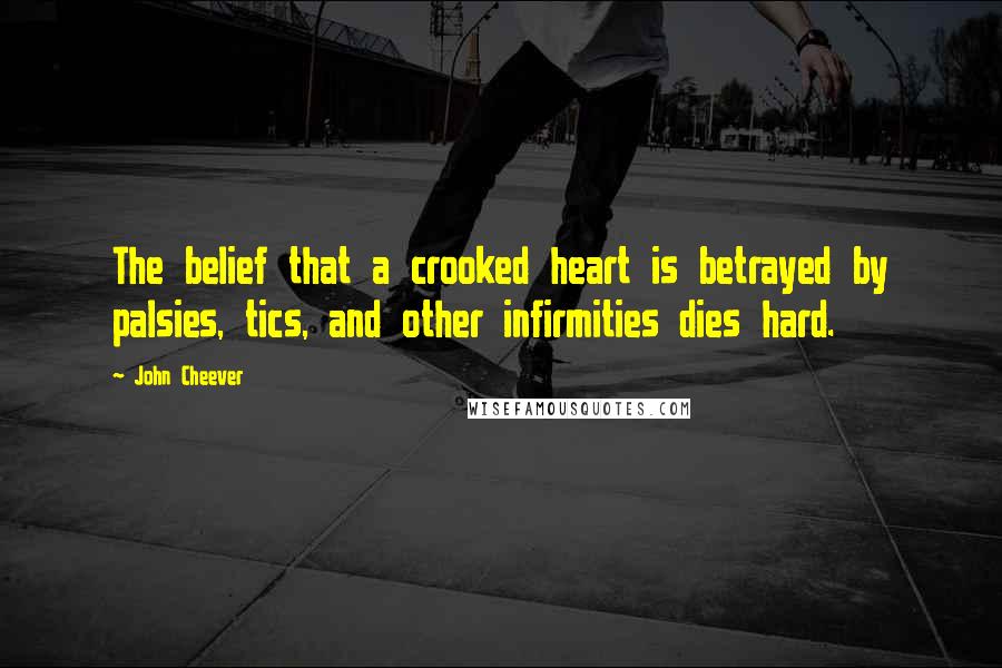 John Cheever Quotes: The belief that a crooked heart is betrayed by palsies, tics, and other infirmities dies hard.
