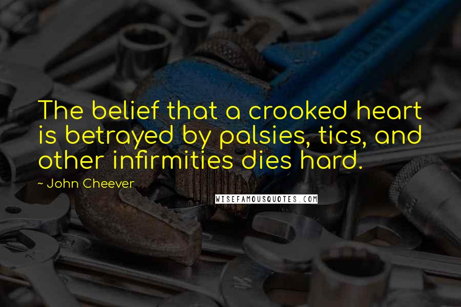 John Cheever Quotes: The belief that a crooked heart is betrayed by palsies, tics, and other infirmities dies hard.