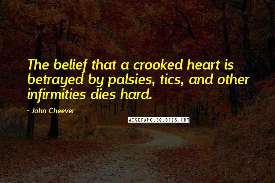 John Cheever Quotes: The belief that a crooked heart is betrayed by palsies, tics, and other infirmities dies hard.