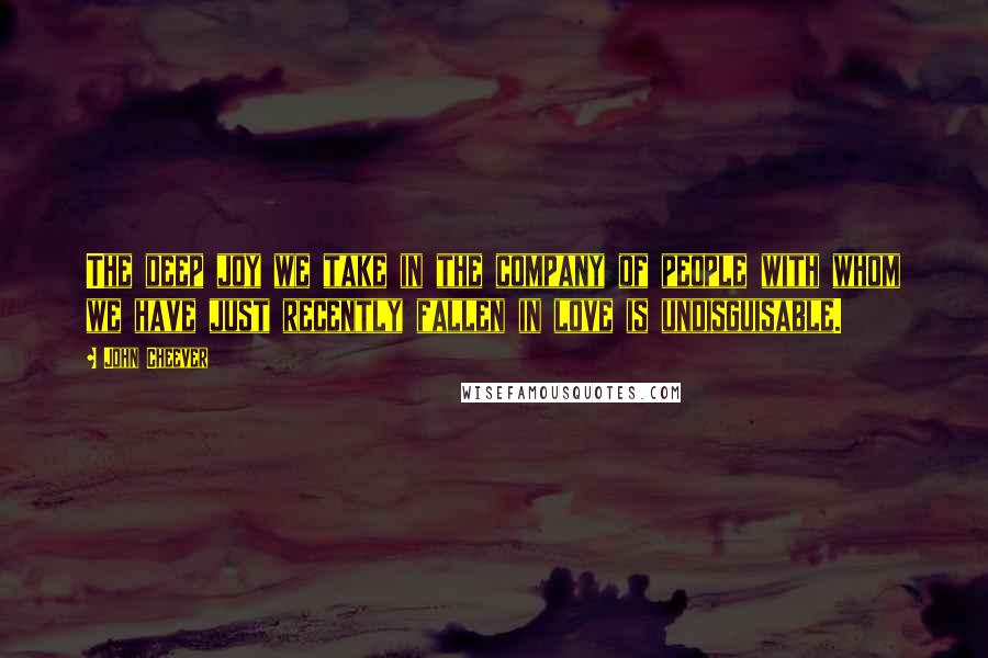 John Cheever Quotes: The deep joy we take in the company of people with whom we have just recently fallen in love is undisguisable.